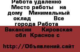 Работа удаленно › Место работы ­ на дому › Минимальный оклад ­ 1 000 - Все города Работа » Вакансии   . Кировская обл.,Красное с.